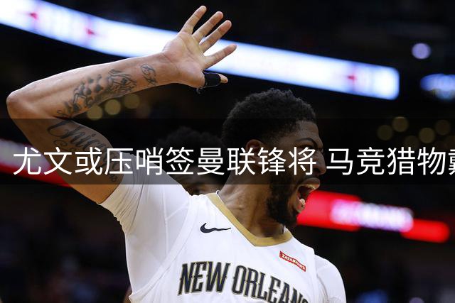 尤文或压哨签曼联锋将 马竞猎物戴维牵动交易