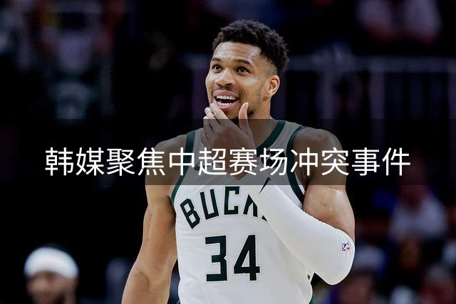 韩媒聚焦中超赛场冲突事件